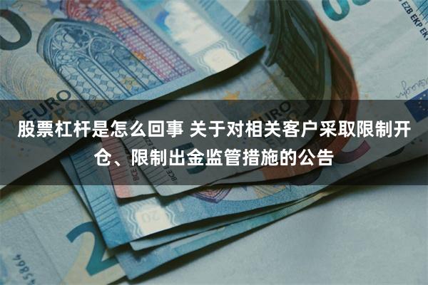 股票杠杆是怎么回事 关于对相关客户采取限制开仓、限制出金监管措施的公告