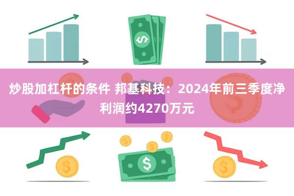 炒股加杠杆的条件 邦基科技：2024年前三季度净利润约4270万元