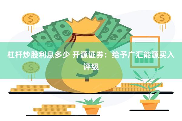 杠杆炒股利息多少 开源证券：给予广汇能源买入评级