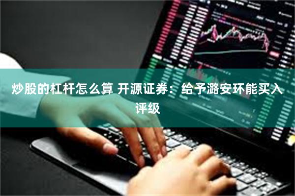 炒股的杠杆怎么算 开源证券：给予潞安环能买入评级