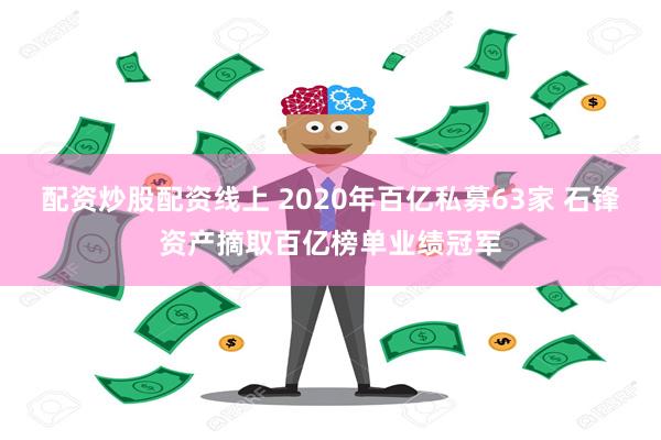 配资炒股配资线上 2020年百亿私募63家 石锋资产摘取百亿榜单业绩冠军