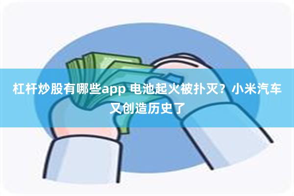 杠杆炒股有哪些app 电池起火被扑灭？小米汽车又创造历史了