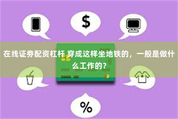 在线证劵配资杠杆 穿成这样坐地铁的，一般是做什么工作的？