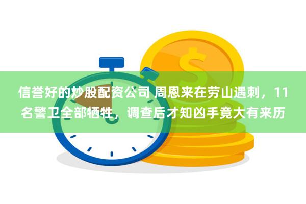 信誉好的炒股配资公司 周恩来在劳山遇刺，11名警卫全部牺牲，调查后才知凶手竟大有来历