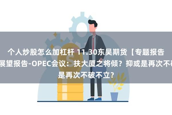 个人炒股怎么加杠杆 11.30东吴期货【专题报告】原油展望报告-OPEC会议：扶大厦之将倾？抑或是再次不破不立？