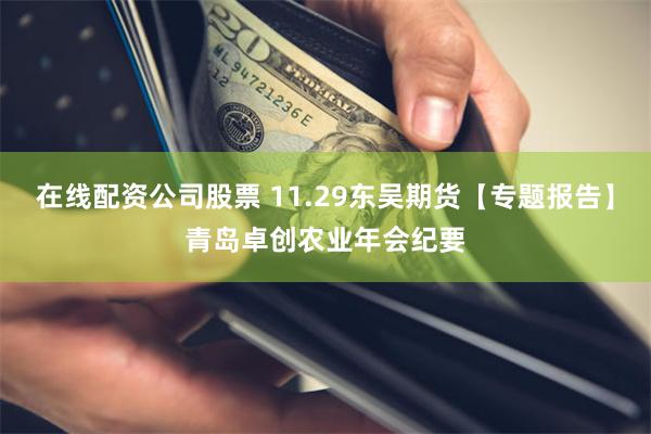 在线配资公司股票 11.29东吴期货【专题报告】青岛卓创农业年会纪要