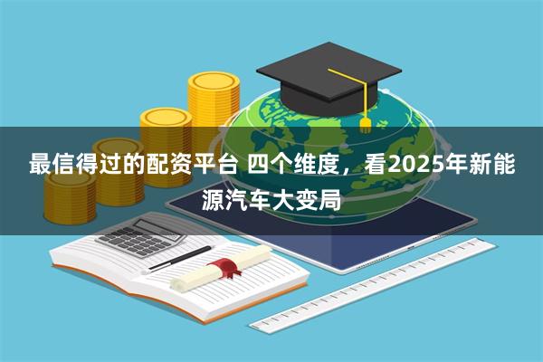 最信得过的配资平台 四个维度，看2025年新能源汽车大变局