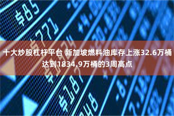 十大炒股杠杆平台 新加坡燃料油库存上涨32.6万桶达到1834.9万桶的3周高点