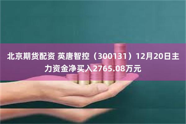 北京期货配资 英唐智控（300131）12月20日主力资金净买入2765.08万元