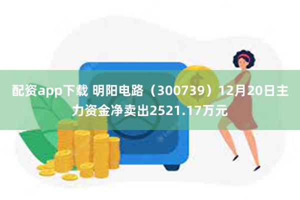 配资app下载 明阳电路（300739）12月20日主力资金净卖出2521.17万元