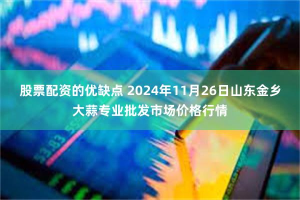 股票配资的优缺点 2024年11月26日山东金乡大蒜专业批发市场价格行情