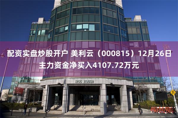 配资实盘炒股开户 美利云（000815）12月26日主力资金净买入4107.72万元