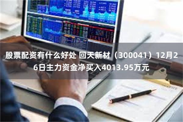 股票配资有什么好处 回天新材（300041）12月26日主力资金净买入4013.95万元