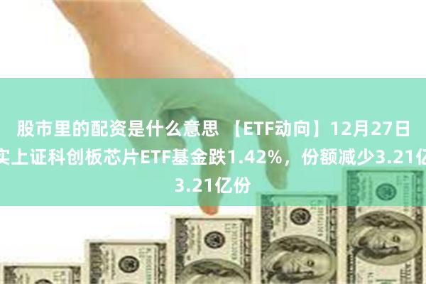 股市里的配资是什么意思 【ETF动向】12月27日嘉实上证科创板芯片ETF基金跌1.42%，份额减少3.21亿份