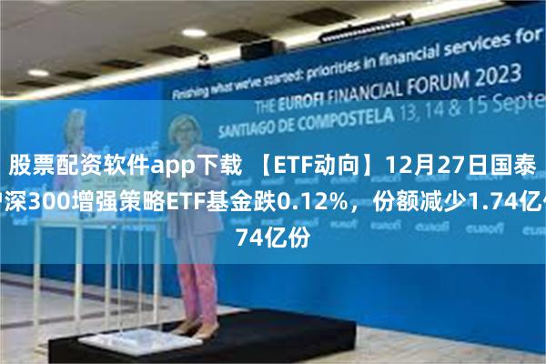 股票配资软件app下载 【ETF动向】12月27日国泰沪深300增强策略ETF基金跌0.12%，份额减少1.74亿份