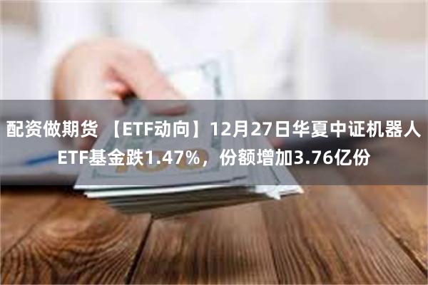 配资做期货 【ETF动向】12月27日华夏中证机器人ETF基金跌1.47%，份额增加3.76亿份