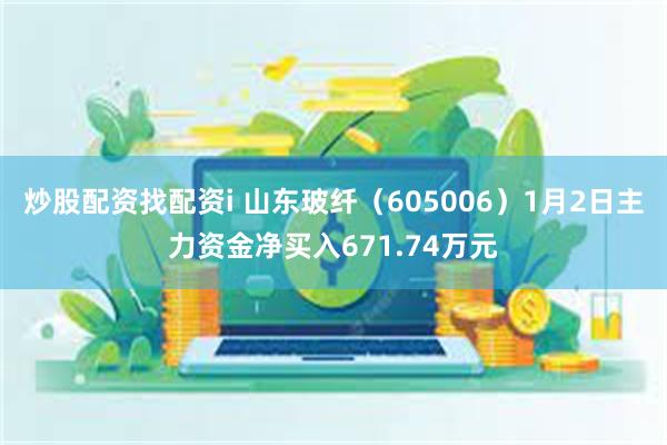 炒股配资找配资i 山东玻纤（605006）1月2日主力资金净买入671.74万元