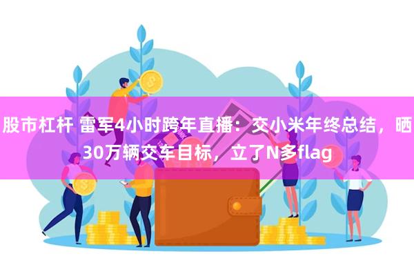 股市杠杆 雷军4小时跨年直播：交小米年终总结，晒30万辆交车目标，立了N多flag