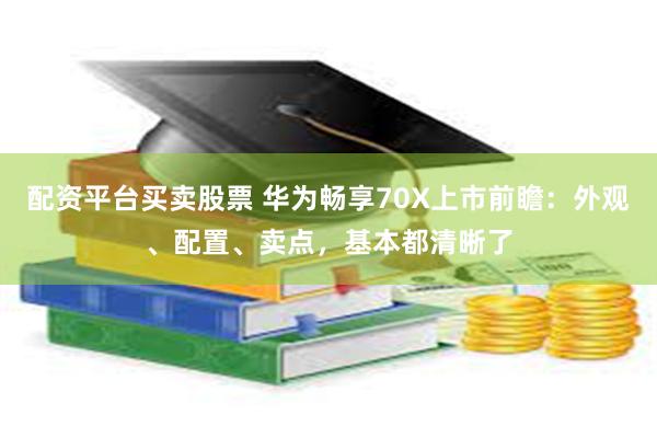 配资平台买卖股票 华为畅享70X上市前瞻：外观、配置、卖点，基本都清晰了