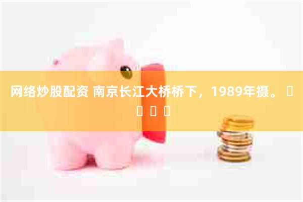 网络炒股配资 南京长江大桥桥下，1989年摄。 ​ ​​​