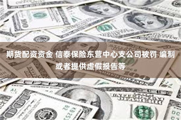 期货配资资金 信泰保险东营中心支公司被罚 编制或者提供虚假报告等