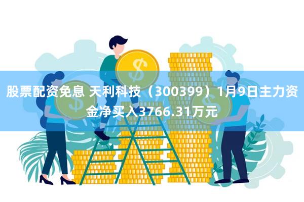 股票配资免息 天利科技（300399）1月9日主力资金净买入3766.31万元