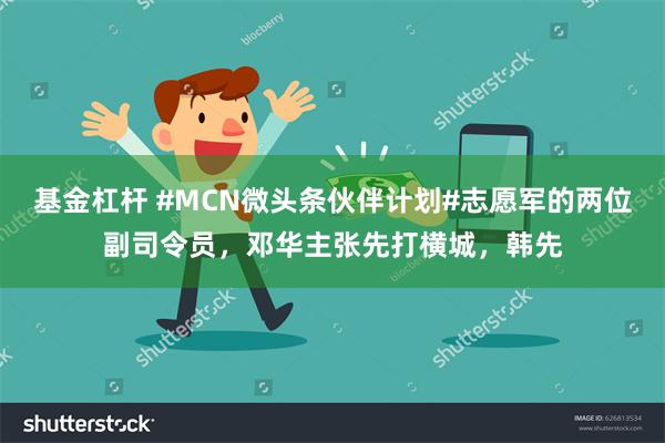 基金杠杆 #MCN微头条伙伴计划#志愿军的两位副司令员，邓华主张先打横城，韩先