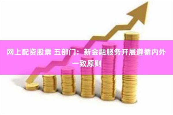 网上配资股票 五部门：新金融服务开展遵循内外一致原则