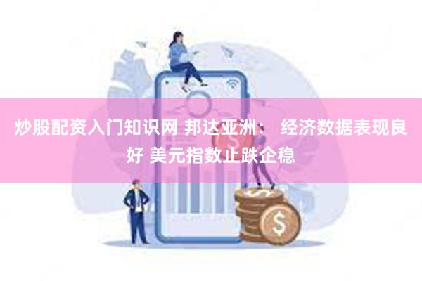 炒股配资入门知识网 邦达亚洲： 经济数据表现良好 美元指数止跌企稳