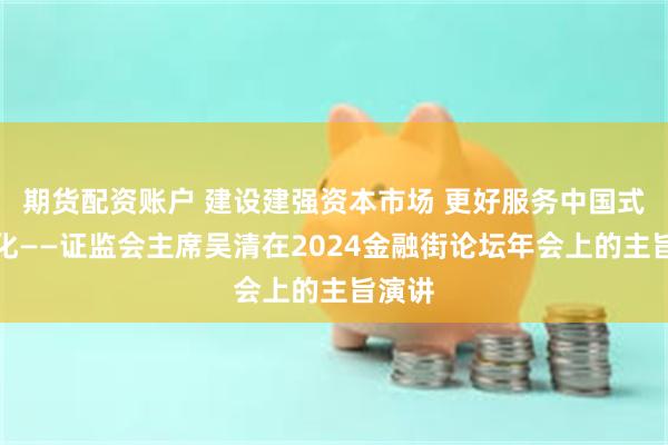 期货配资账户 建设建强资本市场 更好服务中国式现代化——证监会主席吴清在2024金融街论坛年会上的主旨演讲