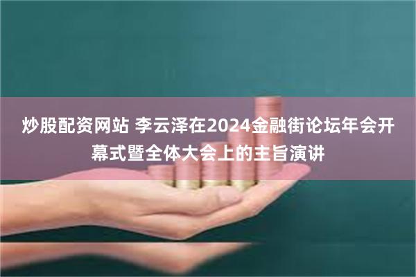 炒股配资网站 李云泽在2024金融街论坛年会开幕式暨全体大会上的主旨演讲