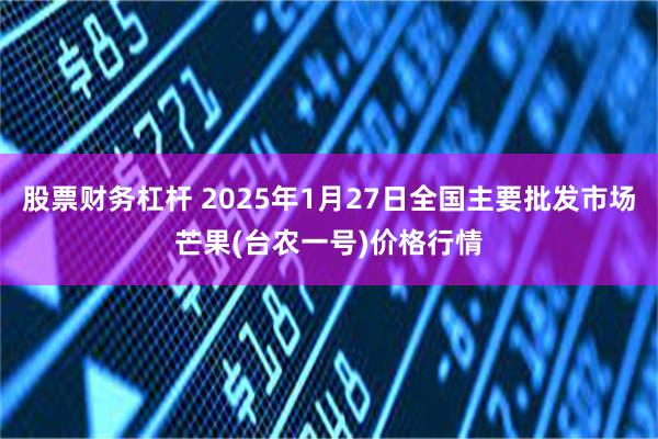 股票财务杠杆 2025年1月27日全国主要批发市场芒果(台农一号)价格行情