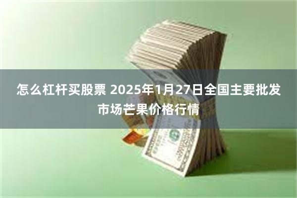 怎么杠杆买股票 2025年1月27日全国主要批发市场芒果价格行情