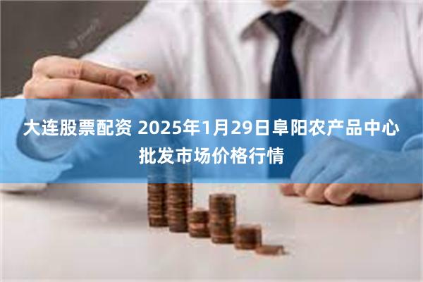 大连股票配资 2025年1月29日阜阳农产品中心批发市场价格行情