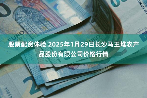 股票配资体验 2025年1月29日长沙马王堆农产品股份有限公司价格行情