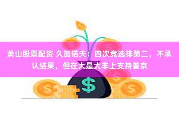 萧山股票配资 久加诺夫：四次竞选排第二，不承认结果，但在大是大非上支持普京