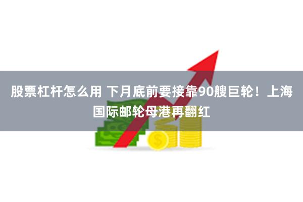 股票杠杆怎么用 下月底前要接靠90艘巨轮！上海国际邮轮母港再翻红