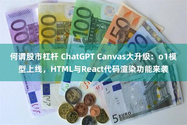 何谓股市杠杆 ChatGPT Canvas大升级：o1模型上线，HTML与React代码渲染功能来袭