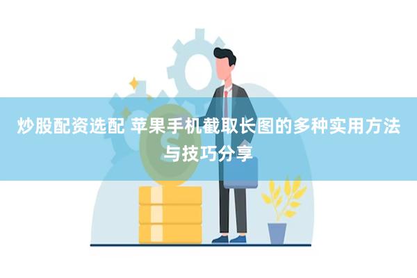 炒股配资选配 苹果手机截取长图的多种实用方法与技巧分享