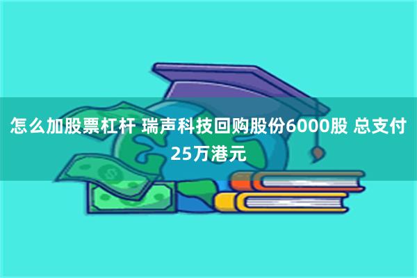 怎么加股票杠杆 瑞声科技回购股份6000股 总支付25万港元