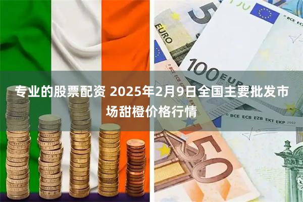 专业的股票配资 2025年2月9日全国主要批发市场甜橙价格行情