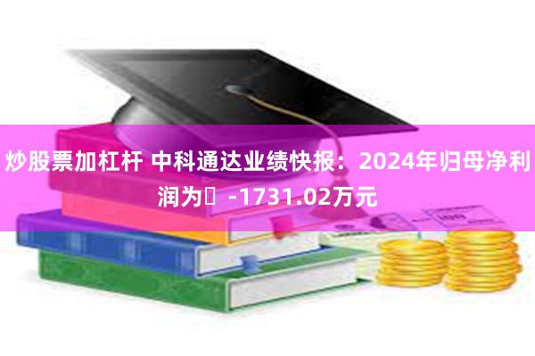 炒股票加杠杆 中科通达业绩快报：2024年归母净利润为	-1731.02万元