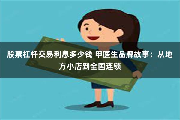 股票杠杆交易利息多少钱 甲医生品牌故事：从地方小店到全国连锁