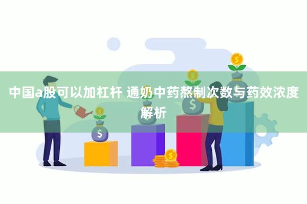 中国a股可以加杠杆 通奶中药熬制次数与药效浓度解析