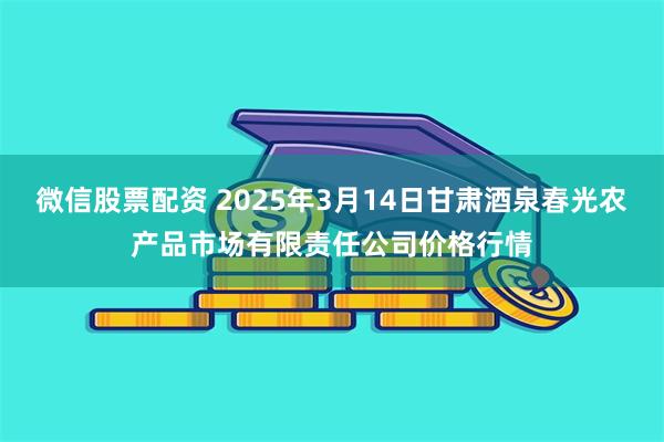 微信股票配资 2025年3月14日甘肃酒泉春光农产品市场有限责任公司价格行情