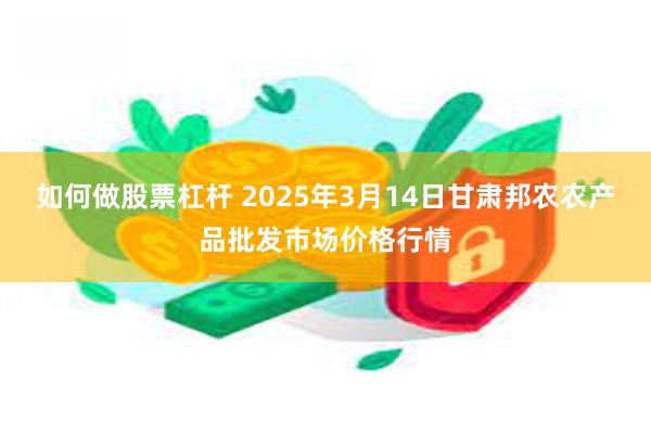 如何做股票杠杆 2025年3月14日甘肃邦农农产品批发市场价格行情