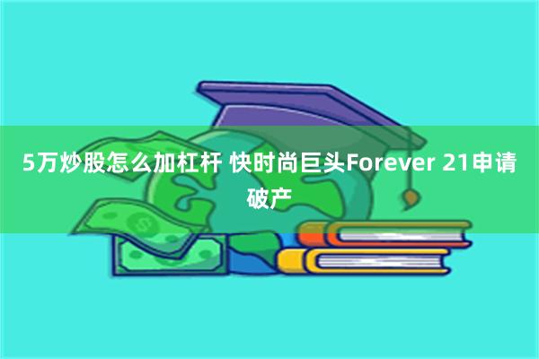 5万炒股怎么加杠杆 快时尚巨头Forever 21申请破产